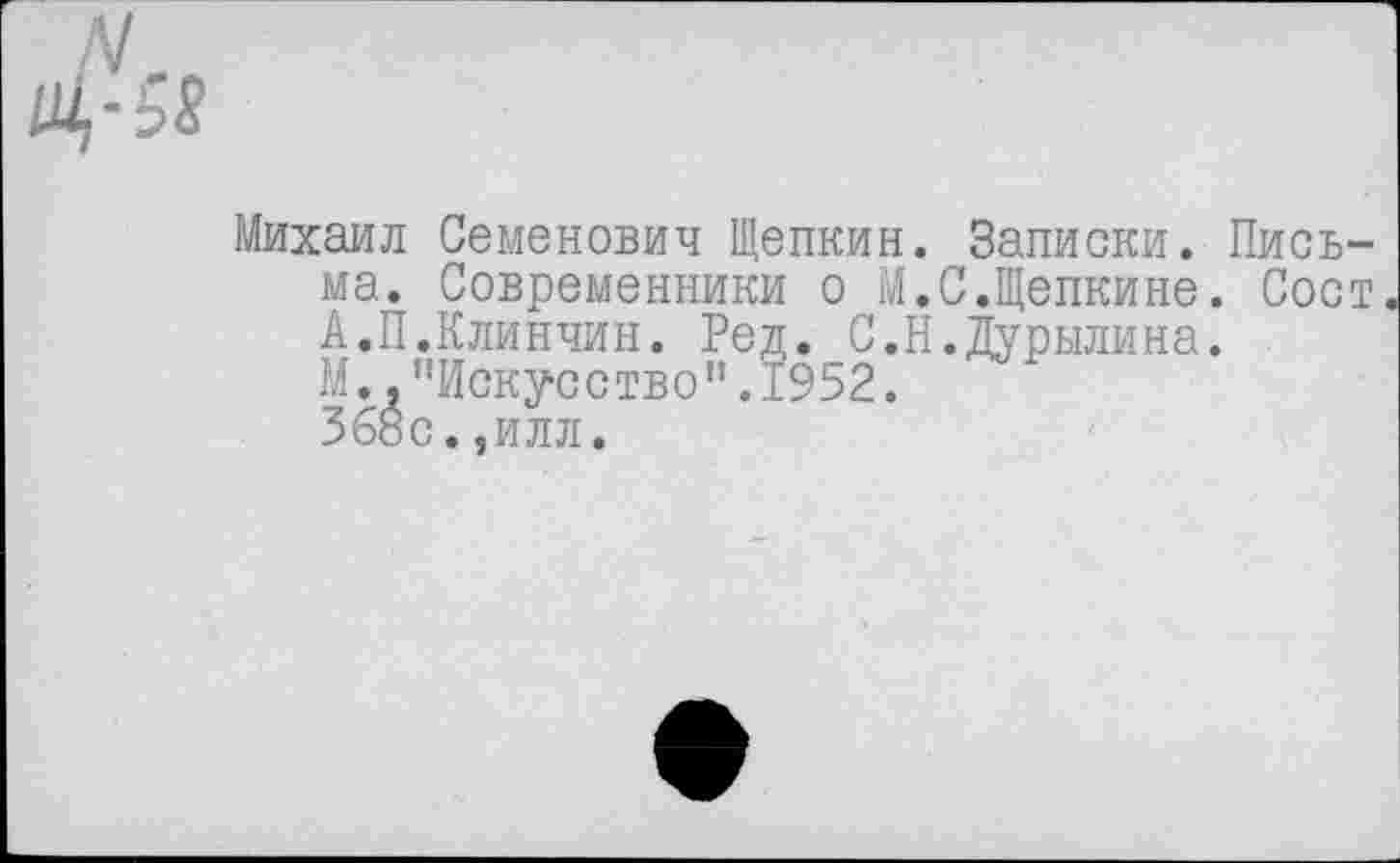 ﻿11^-58
Михаил Семенович Щепкин. Записки. Письма. Современники о М.С.Щепкине. Сост А.П.Клинчин. Ред. С.Н.Дурылина.
М.."Искусство”.1952.
368с.,илл.